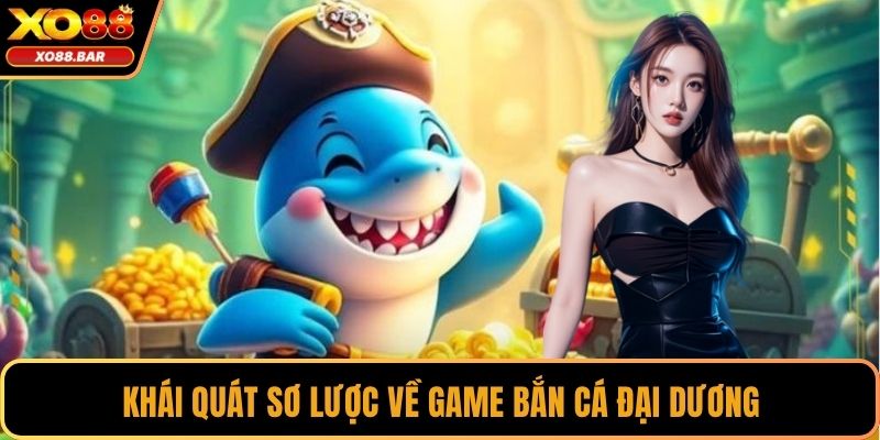 Khái quát sơ lược về game bắn cá Đại Dương
